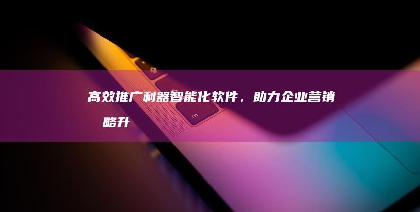 高效推广利器：智能化软件，助力企业营销战略升级