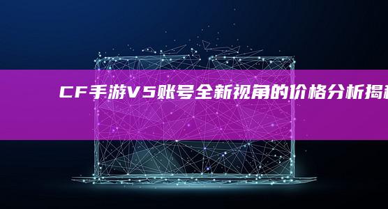 CF手游V5账号全新视角的价格分析揭秘：费用是多少？