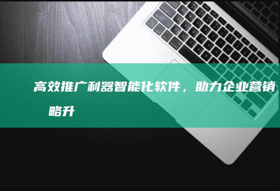 高效推广利器：智能化软件，助力企业营销战略升级