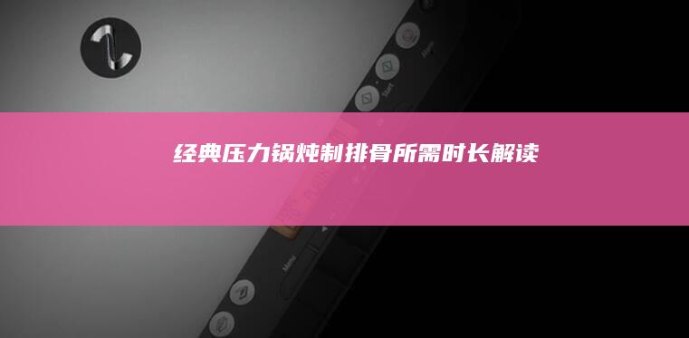 经典压力锅炖制排骨所需时长解读